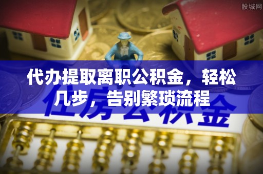 平谷代办提取离职公积金，轻松几步，告别繁琐流程