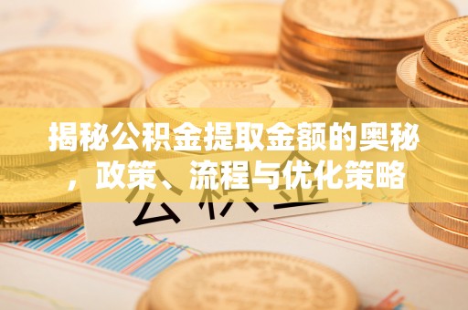 平谷揭秘公积金提取金额的奥秘，政策、流程与优化策略