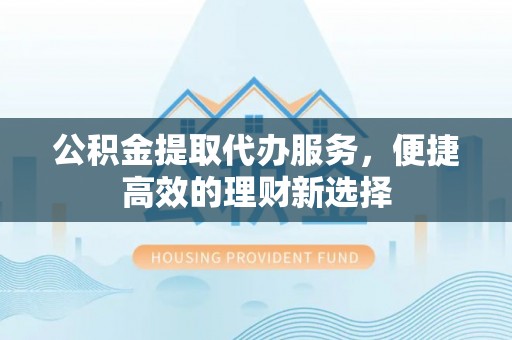 平谷公积金提取代办服务，便捷高效的理财新选择