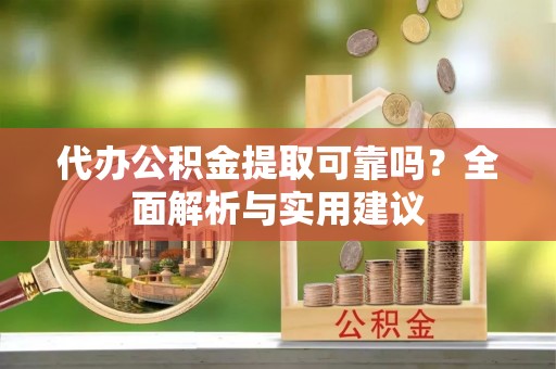 平谷代办公积金提取可靠吗？全面解析与实用建议