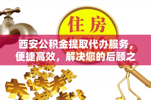 平谷西安公积金提取代办服务，便捷高效，解决您的后顾之忧