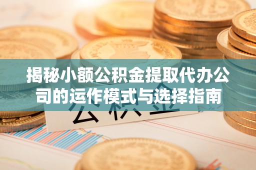 平谷揭秘小额公积金提取代办公司的运作模式与选择指南