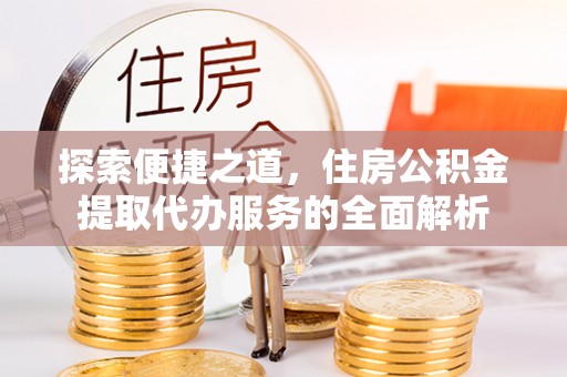 平谷探索便捷之道，住房公积金提取代办服务的全面解析