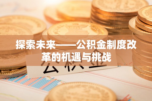 平谷探索未来——公积金制度改革的机遇与挑战