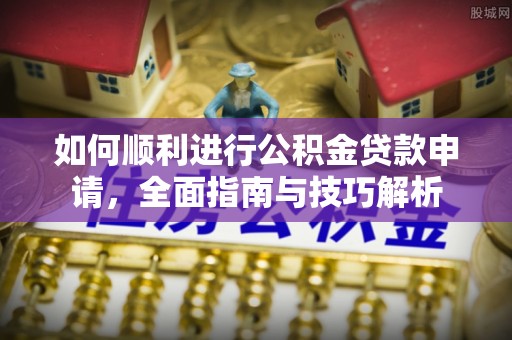 平谷如何顺利进行公积金贷款申请，全面指南与技巧解析