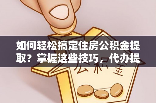 平谷如何轻松搞定住房公积金提取？掌握这些技巧，代办提取住房公积金不再难