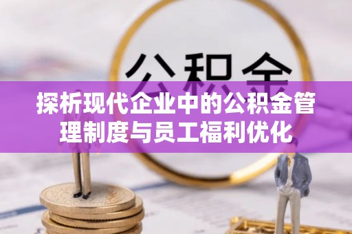 平谷探析现代企业中的公积金管理制度与员工福利优化