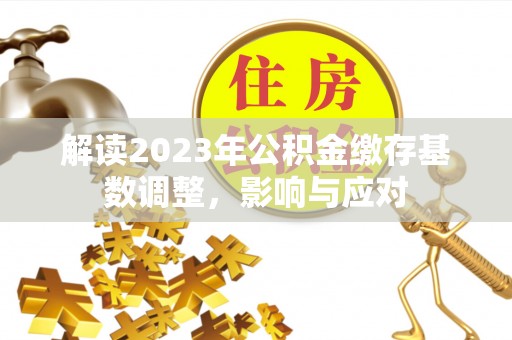 平谷解读2023年公积金缴存基数调整，影响与应对