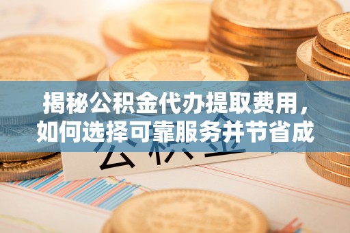 平谷揭秘公积金代办提取费用，如何选择可靠服务并节省成本