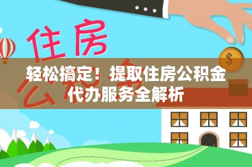 平谷轻松搞定！提取住房公积金代办服务全解析
