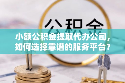 平谷小额公积金提取代办公司，如何选择靠谱的服务平台？