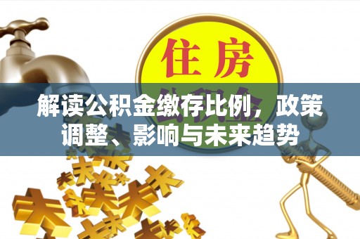 平谷解读公积金缴存比例，政策调整、影响与未来趋势