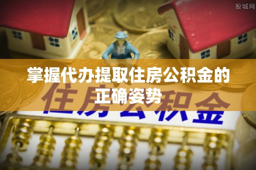 平谷掌握代办提取住房公积金的正确姿势
