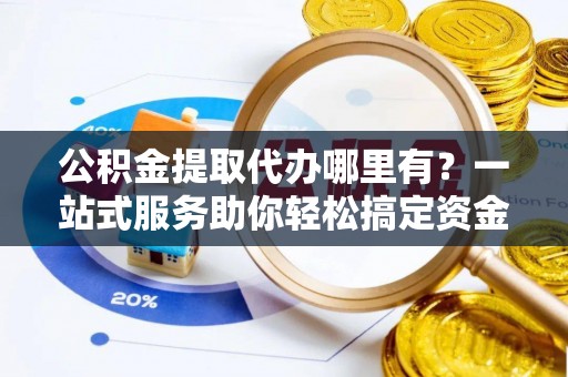 平谷公积金提取代办哪里有？一站式服务助你轻松搞定资金难题