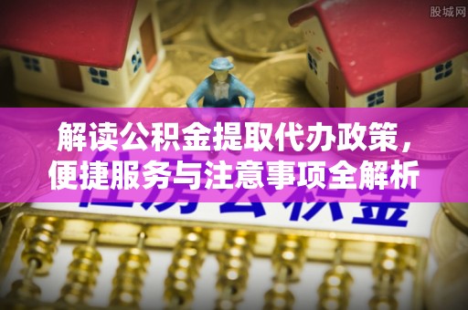 平谷解读公积金提取代办政策，便捷服务与注意事项全解析