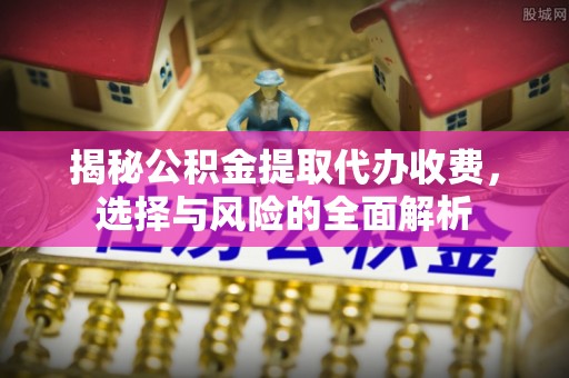 平谷揭秘公积金提取代办收费，选择与风险的全面解析
