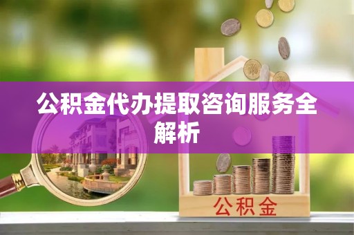 平谷公积金代办提取咨询服务全解析