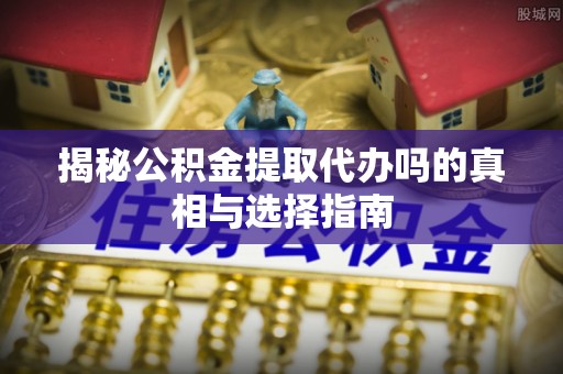 平谷揭秘公积金提取代办吗的真相与选择指南