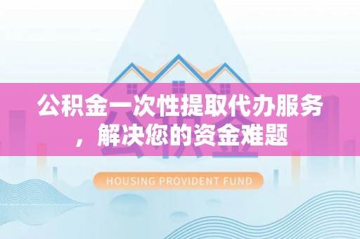 平谷公积金一次性提取代办服务，解决您的资金难题