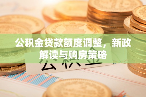 平谷公积金贷款额度调整，新政解读与购房策略