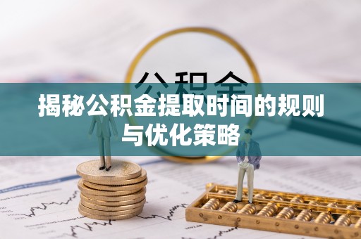 平谷揭秘公积金提取时间的规则与优化策略