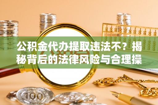 平谷公积金代办提取违法不？揭秘背后的法律风险与合理操作