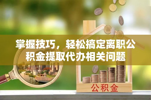 平谷掌握技巧，轻松搞定离职公积金提取代办相关问题