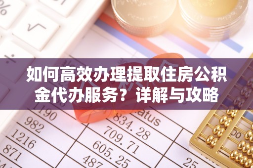 平谷如何高效办理提取住房公积金代办服务？详解与攻略
