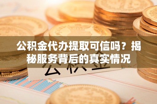 平谷公积金代办提取可信吗？揭秘服务背后的真实情况