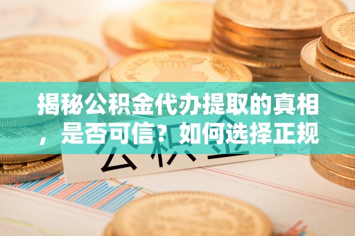 平谷揭秘公积金代办提取的真相，是否可信？如何选择正规服务？