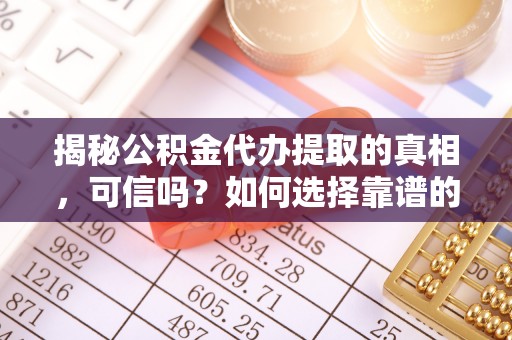平谷揭秘公积金代办提取的真相，可信吗？如何选择靠谱的服务商？