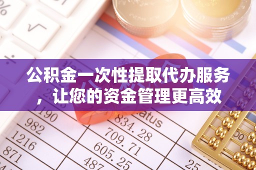 平谷公积金一次性提取代办服务，让您的资金管理更高效