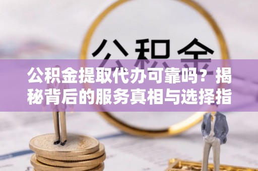 平谷公积金提取代办可靠吗？揭秘背后的服务真相与选择指南
