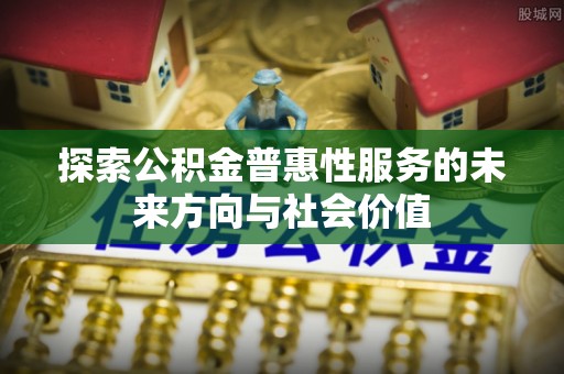 平谷探索公积金普惠性服务的未来方向与社会价值