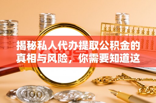 平谷揭秘私人代办提取公积金的真相与风险，你需要知道这些！