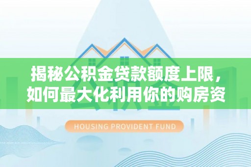 平谷揭秘公积金贷款额度上限，如何最大化利用你的购房资金？