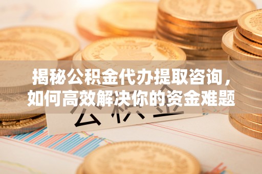 平谷揭秘公积金代办提取咨询，如何高效解决你的资金难题