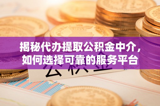 平谷揭秘代办提取公积金中介，如何选择可靠的服务平台