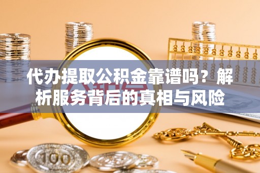 平谷代办提取公积金靠谱吗？解析服务背后的真相与风险