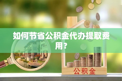平谷如何节省公积金代办提取费用？
