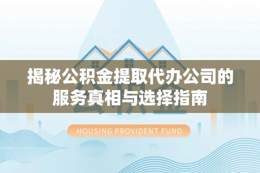 平谷揭秘公积金提取代办公司的服务真相与选择指南