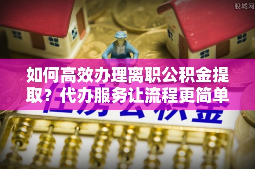 平谷如何高效办理离职公积金提取？代办服务让流程更简单