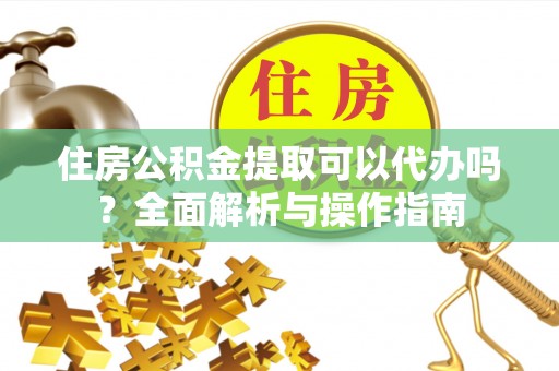 平谷住房公积金提取可以代办吗？全面解析与操作指南