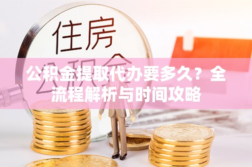 平谷公积金提取代办要多久？全流程解析与时间攻略