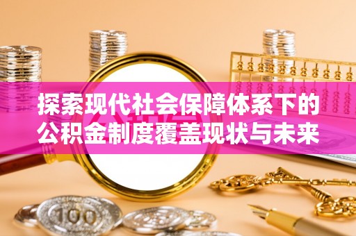 平谷探索现代社会保障体系下的公积金制度覆盖现状与未来发展