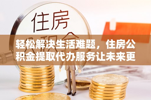 平谷轻松解决生活难题，住房公积金提取代办服务让未来更安心