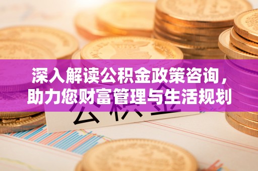 平谷深入解读公积金政策咨询，助力您财富管理与生活规划