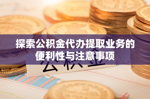 平谷探索公积金代办提取业务的便利性与注意事项
