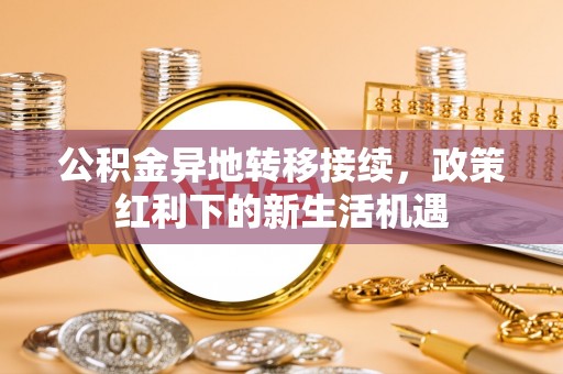 平谷公积金异地转移接续，政策红利下的新生活机遇