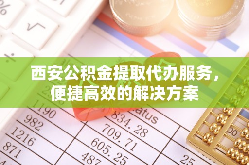 平谷西安公积金提取代办服务，便捷高效的解决方案
